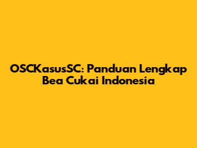 OSCKasusSC: Panduan Lengkap Bea Cukai Indonesia