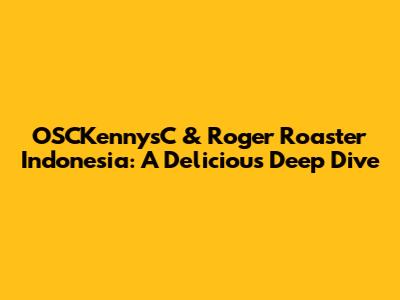 OSCKennysC & Roger Roaster Indonesia: A Delicious Deep Dive