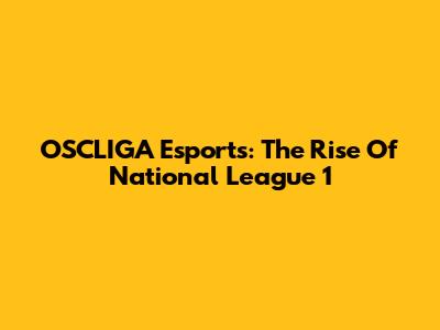 OSCLIGA Esports: The Rise Of National League 1