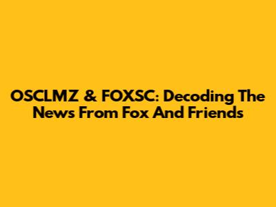 OSCLMZ & FOXSC: Decoding The News From Fox And Friends