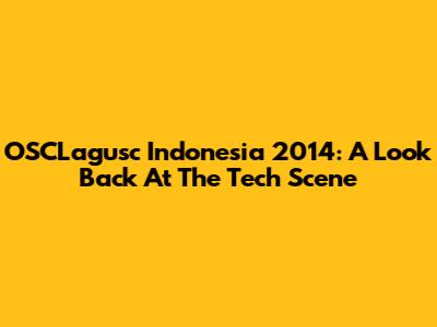 OSCLagusc Indonesia 2014: A Look Back At The Tech Scene
