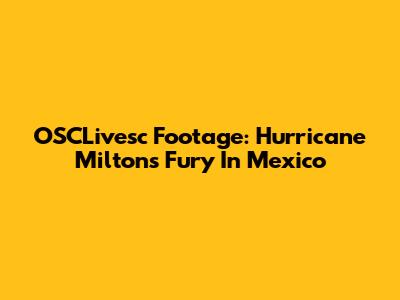 OSCLivesc Footage: Hurricane Milton's Fury In Mexico