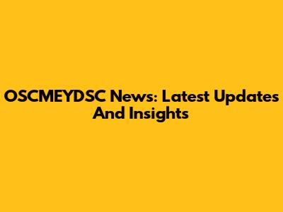 OSCMEYDSC News: Latest Updates And Insights
