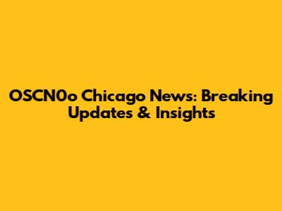 OSCN0o Chicago News: Breaking Updates & Insights
