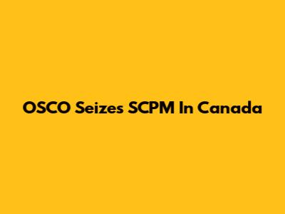 OSCO Seizes SCPM In Canada