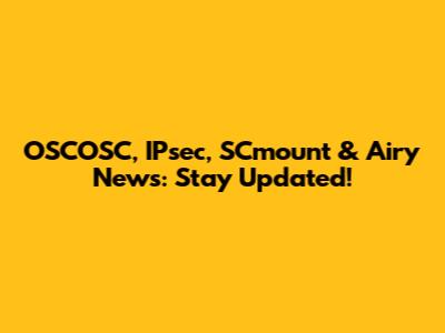 OSCOSC, IPsec, SCmount & Airy News: Stay Updated!