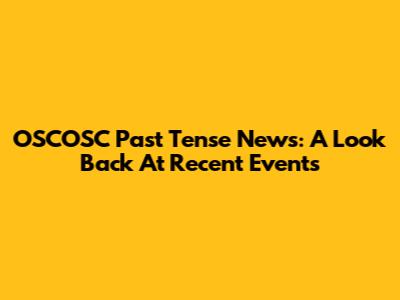 OSCOSC Past Tense News: A Look Back At Recent Events