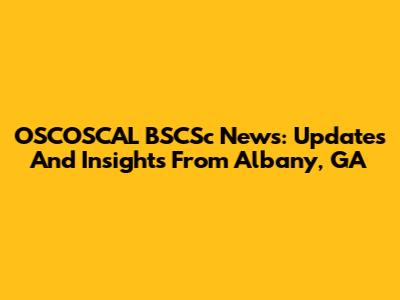 OSCOSCAL BSCSc News: Updates And Insights From Albany, GA