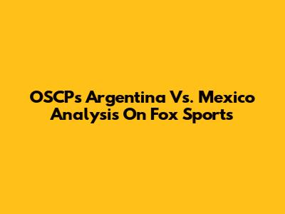 OSCP's Argentina Vs. Mexico Analysis On Fox Sports