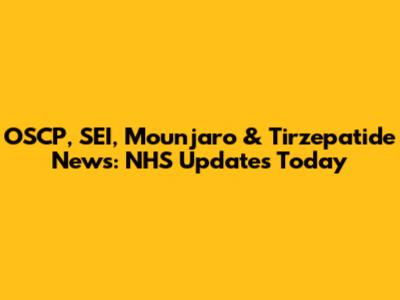 OSCP, SEI, Mounjaro & Tirzepatide News: NHS Updates Today
