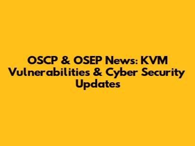 OSCP & OSEP News: KVM Vulnerabilities & Cyber Security Updates