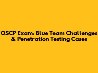 OSCP Exam: Blue Team Challenges & Penetration Testing Cases