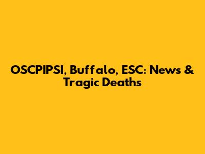 OSCPIPSI, Buffalo, ESC: News & Tragic Deaths