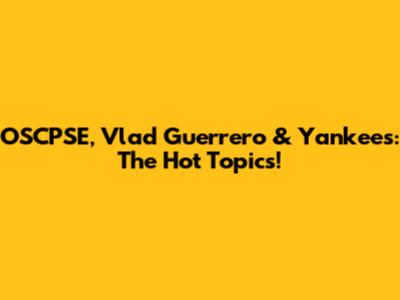 OSCPSE, Vlad Guerrero & Yankees: The Hot Topics!