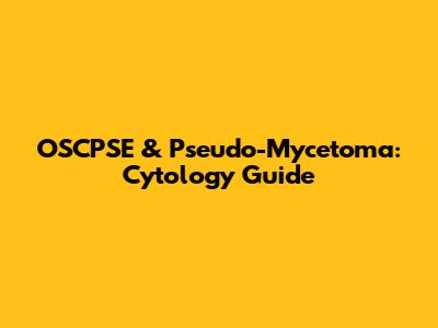 OSCPSE & Pseudo-Mycetoma: Cytology Guide