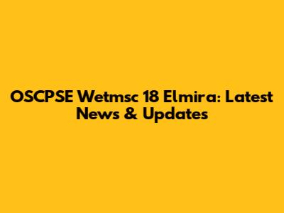OSCPSE Wetmsc 18 Elmira: Latest News & Updates