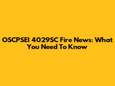 OSCPSEI 4029SC Fire News: What You Need To Know