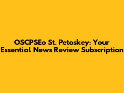 OSCPSEo St. Petoskey: Your Essential News Review Subscription