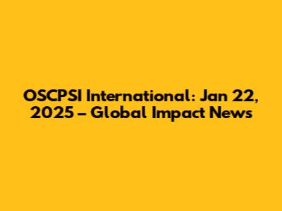 OSCPSI International: Jan 22, 2025 – Global Impact News