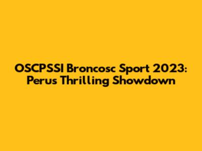 OSCPSSI Broncosc Sport 2023: Peru's Thrilling Showdown