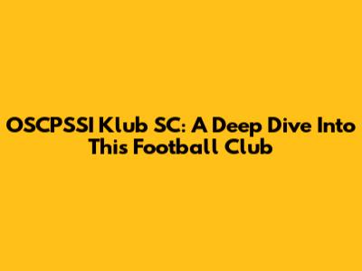 OSCPSSI Klub SC: A Deep Dive Into This Football Club