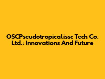 OSCPseudotropicalissc Tech Co. Ltd.: Innovations And Future