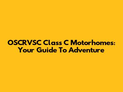 OSCRVSC Class C Motorhomes: Your Guide To Adventure