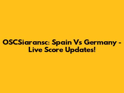 OSCSiaransc: Spain Vs Germany - Live Score Updates!