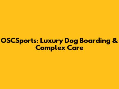 OSCSports: Luxury Dog Boarding & Complex Care