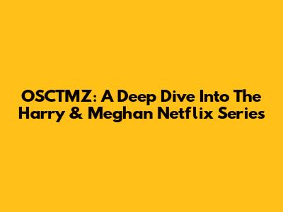 OSCTMZ: A Deep Dive Into The Harry & Meghan Netflix Series