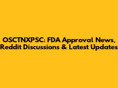 OSCTNXPSC: FDA Approval News, Reddit Discussions & Latest Updates