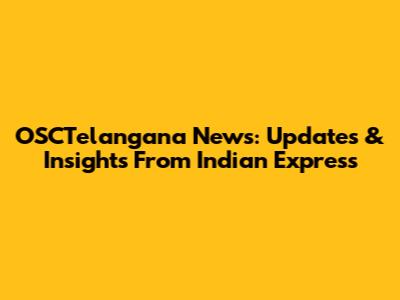 OSCTelangana News: Updates & Insights From Indian Express