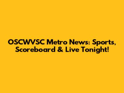 OSCWVSC Metro News: Sports, Scoreboard & Live Tonight!