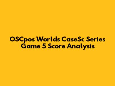 OSCpos Worlds CaseSc Series Game 5 Score Analysis