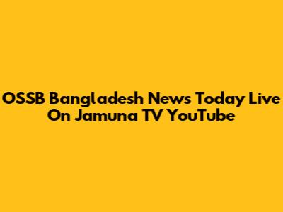 OSSB Bangladesh News Today Live On Jamuna TV YouTube