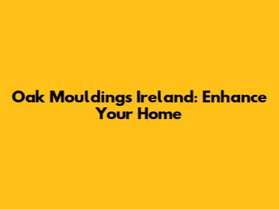 Oak Mouldings Ireland: Enhance Your Home