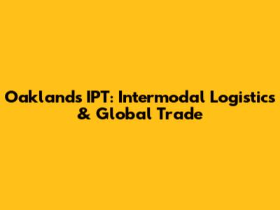Oakland's IPT: Intermodal Logistics & Global Trade