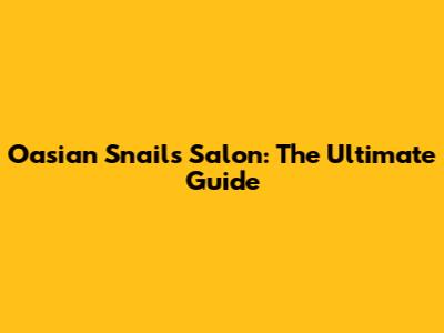 Oasian Snails Salon: The Ultimate Guide