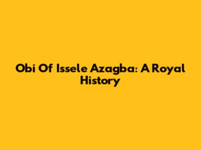 Obi Of Issele Azagba: A Royal History