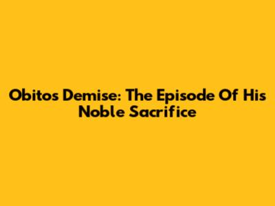Obito's Demise: The Episode Of His Noble Sacrifice