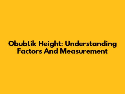 Obublik Height: Understanding Factors And Measurement