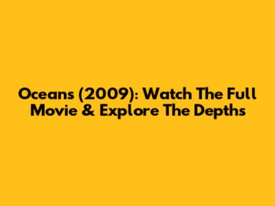 Oceans (2009): Watch The Full Movie & Explore The Depths