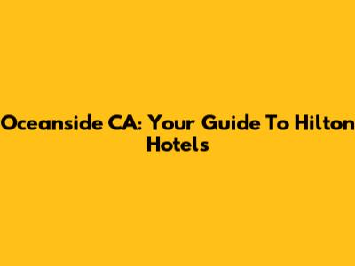 Oceanside CA: Your Guide To Hilton Hotels