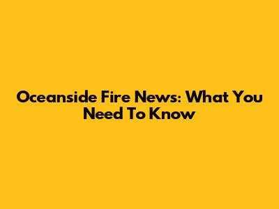 Oceanside Fire News: What You Need To Know