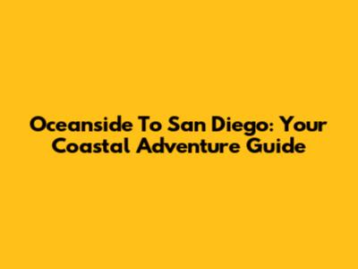 Oceanside To San Diego: Your Coastal Adventure Guide