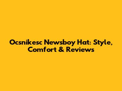 Ocsnikesc Newsboy Hat: Style, Comfort & Reviews