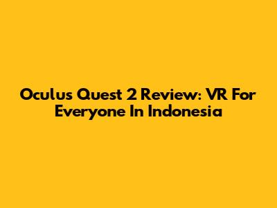 Oculus Quest 2 Review: VR For Everyone In Indonesia