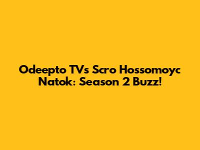 Odeepto TV's Scro Hossomoyc Natok: Season 2 Buzz!