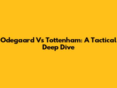 Odegaard Vs Tottenham: A Tactical Deep Dive