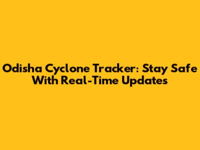 Odisha Cyclone Tracker: Stay Safe With Real-Time Updates